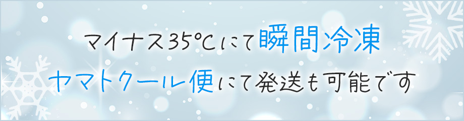 マイナス35℃にて瞬間冷凍 ヤマトクール便にて発送も可能です
